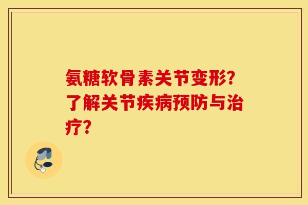 氨糖软骨素关节变形？了解关节疾病预防与治疗？