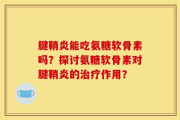 腱鞘炎能吃氨糖软骨素吗?探讨氨糖软骨素对腱鞘炎的治疗作用? 腱鞘炎能吃氨糖软骨素吗?探讨氨糖软骨素对腱鞘炎的治疗作用?