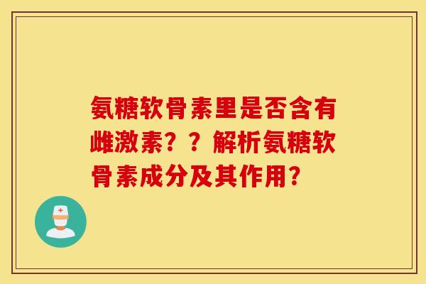 氨糖软骨素里是否含有雌激素??解析氨糖软骨素成分及其作用? 氨糖软骨素里是否含有雌激素??解析氨糖软骨素成分及其作用?