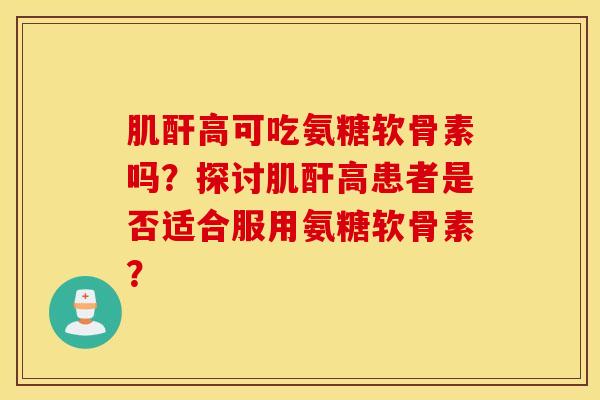 肌酐高可吃氨糖软骨素吗？探讨肌酐高患者是否适合服用氨糖软骨素？
