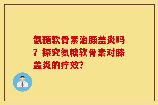 氨糖软骨素治膝盖炎吗？探究氨糖软骨素对膝盖炎的疗效？
