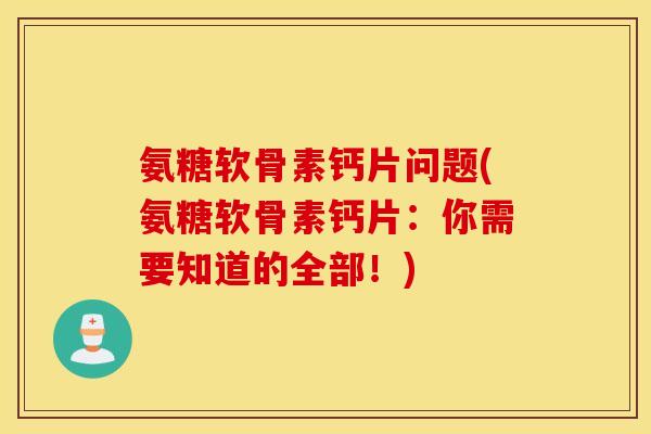 氨糖软骨素钙片问题(氨糖软骨素钙片：你需要知道的全部！)