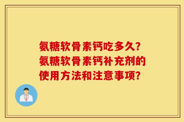 氨糖软骨素钙吃多久？氨糖软骨素钙补充剂的使用方法和注意事项？