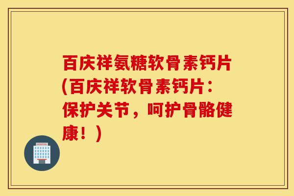 百庆祥氨糖软骨素钙片(百庆祥软骨素钙片：保护关节，呵护骨骼健康！)