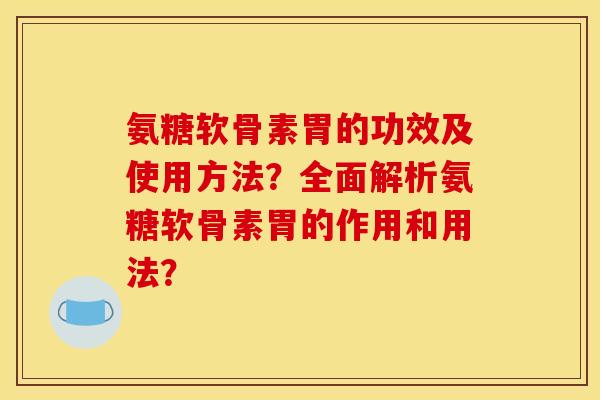 氨糖软骨素胃的功效及使用方法?全面解析氨糖软骨素胃的作用和用法? 氨糖软骨素胃的功效及使用方法?全面解析氨糖软骨素胃的作用和用法?