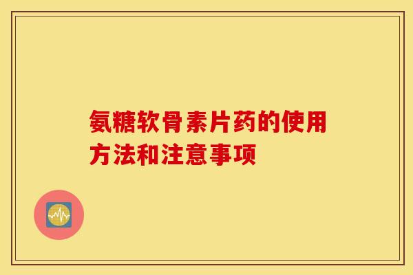 氨糖软骨素片药的使用方法和注意事项