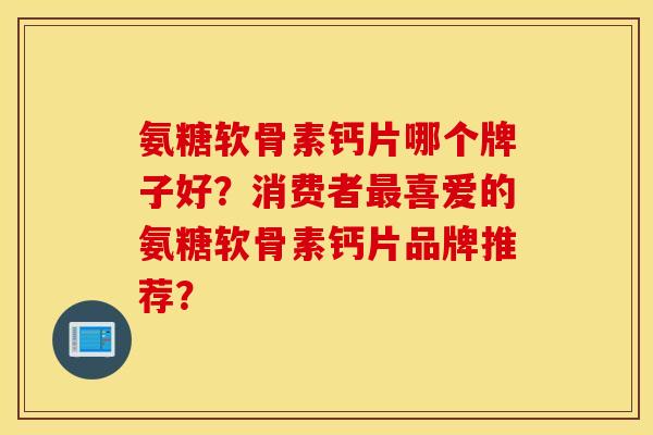 氨糖软骨素钙片哪个牌子好？消费者最喜爱的氨糖软骨素钙片品牌推荐？