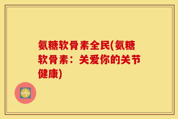 氨糖软骨素全民(氨糖软骨素：关爱你的关节健康)