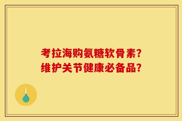 考拉海购氨糖软骨素?维护关节健康必备品? 考拉海购氨糖软骨素?维护关节健康必备品?