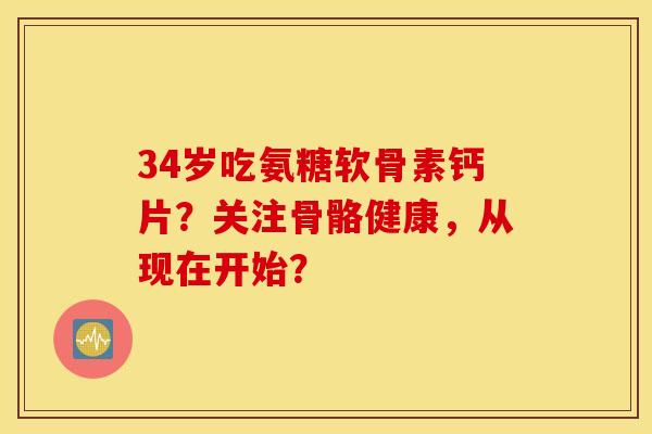 34岁吃氨糖软骨素钙片？关注骨骼健康，从现在开始？