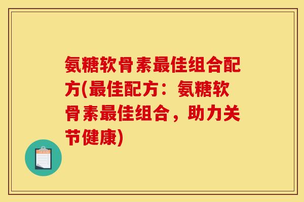 氨糖软骨素最佳组合配方(最佳配方：氨糖软骨素最佳组合，助力关节健康)