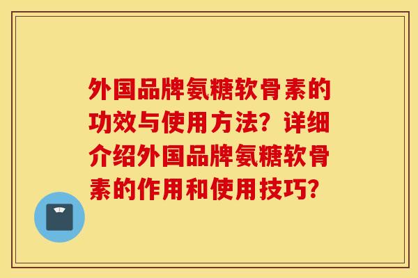 外国品牌氨糖软骨素的功效与使用方法？详细介绍外国品牌氨糖软骨素的作用和使用技巧？