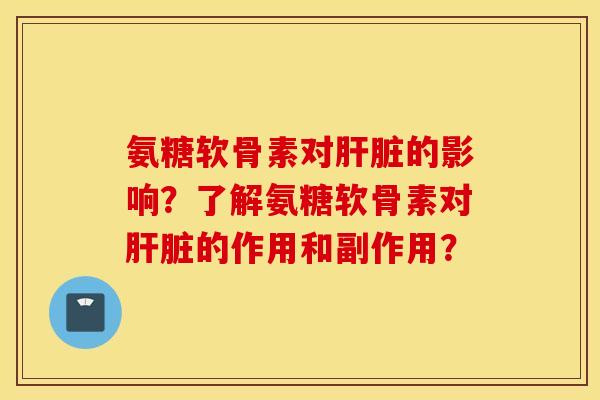 氨糖软骨素对肝脏的影响？了解氨糖软骨素对肝脏的作用和副作用？