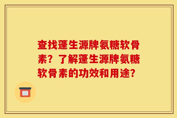 查找蓬生源牌氨糖软骨素?了解蓬生源牌氨糖软骨素的功效和用途? 查找蓬生源牌氨糖软骨素?了解蓬生源牌氨糖软骨素的功效和用途?