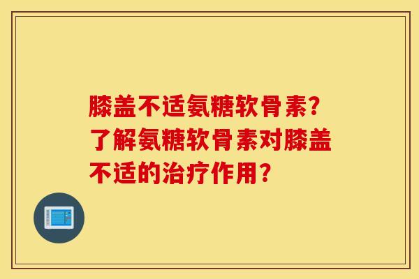 膝盖不适氨糖软骨素?了解氨糖软骨素对膝盖不适的治疗作用? 膝盖不适氨糖软骨素?了解氨糖软骨素对膝盖不适的治疗作用?