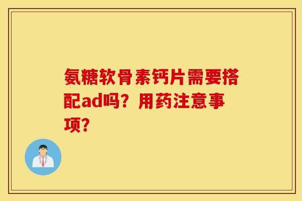 氨糖软骨素钙片需要搭配ad吗？用药注意事项？