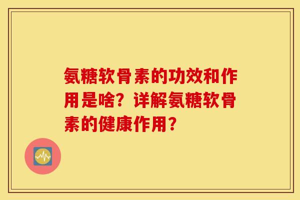 氨糖软骨素的功效和作用是啥？详解氨糖软骨素的健康作用？