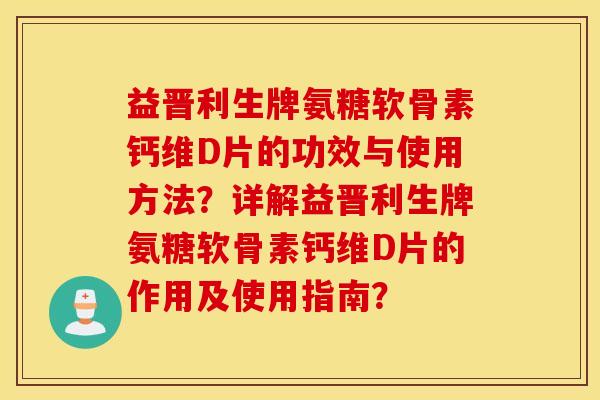益晋利生牌氨糖软骨素钙维D片的功效与使用方法？详解益晋利生牌氨糖软骨素钙维D片的作用及使用指南？