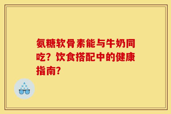 氨糖软骨素能与牛奶同吃？饮食搭配中的健康指南？