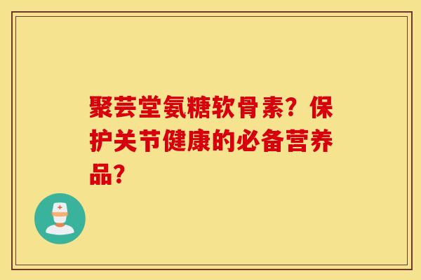 聚芸堂氨糖软骨素?保护关节健康的必备营养品? 聚芸堂氨糖软骨素?保护关节健康的必备营养品?