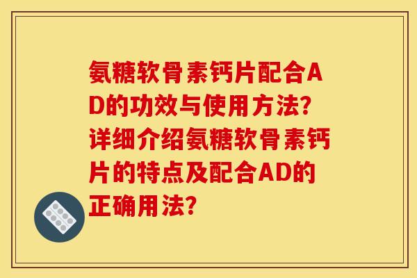 氨糖软骨素钙片配合AD的功效与使用方法？详细介绍氨糖软骨素钙片的特点及配合AD的正确用法？