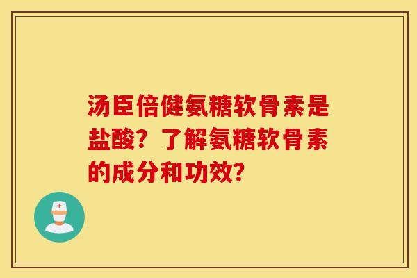 汤臣倍健氨糖软骨素是盐酸？了解氨糖软骨素的成分和功效？