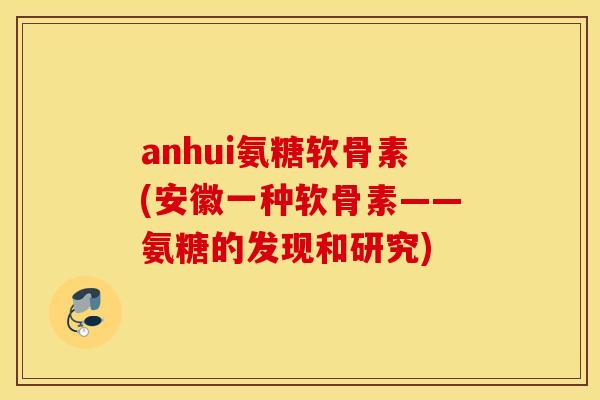 anhui氨糖软骨素(安徽一种软骨素——氨糖的发现和研究)