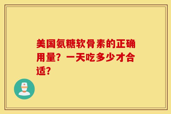 美国氨糖软骨素的正确用量？一天吃多少才合适？