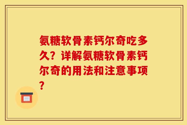 氨糖软骨素钙尔奇吃多久？详解氨糖软骨素钙尔奇的用法和注意事项？
