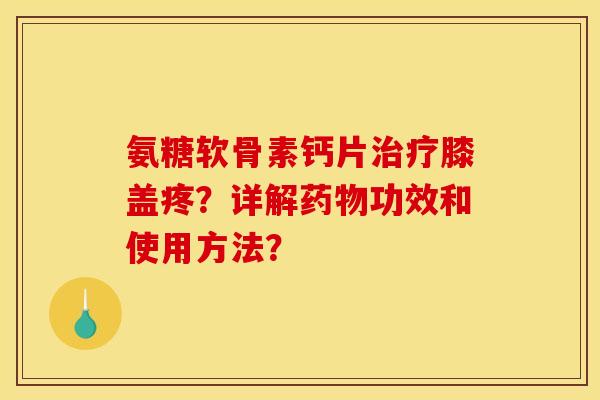 氨糖软骨素钙片治疗膝盖疼？详解药物功效和使用方法？