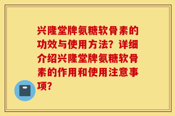 兴隆堂牌氨糖软骨素的功效与使用方法？详细介绍兴隆堂牌氨糖软骨素的作用和使用注意事项？