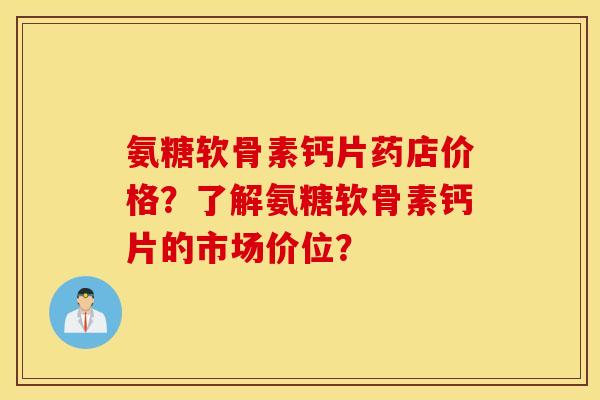 氨糖软骨素钙片药店价格？了解氨糖软骨素钙片的市场价位？
