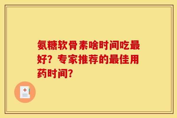 氨糖软骨素啥时间吃最好?专家推荐的最佳用药时间? 氨糖软骨素啥时间吃最好?专家推荐的最佳用药时间?