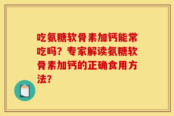 吃氨糖软骨素加钙能常吃吗?专家解读氨糖软骨素加钙的正确食用方法? 吃氨糖软骨素加钙能常吃吗?专家解读氨糖软骨素加钙的正确食用方法?