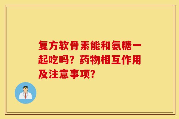 复方软骨素能和氨糖一起吃吗？药物相互作用及注意事项？