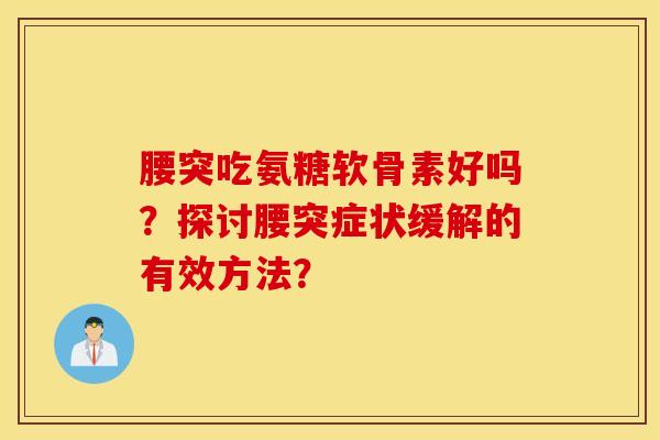 腰突吃氨糖软骨素好吗？探讨腰突症状缓解的有效方法？