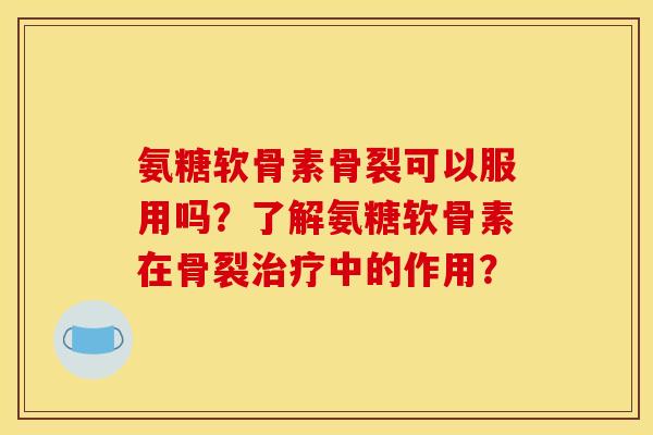 氨糖软骨素骨裂可以服用吗？了解氨糖软骨素在骨裂治疗中的作用？