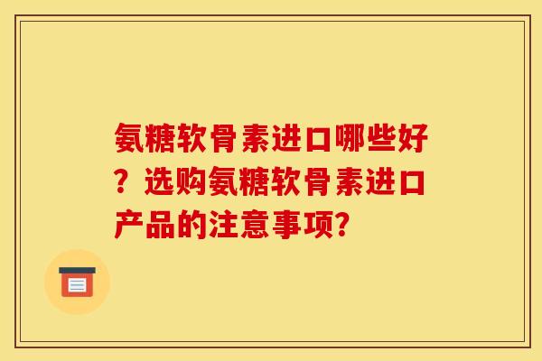 氨糖软骨素进口哪些好？选购氨糖软骨素进口产品的注意事项？