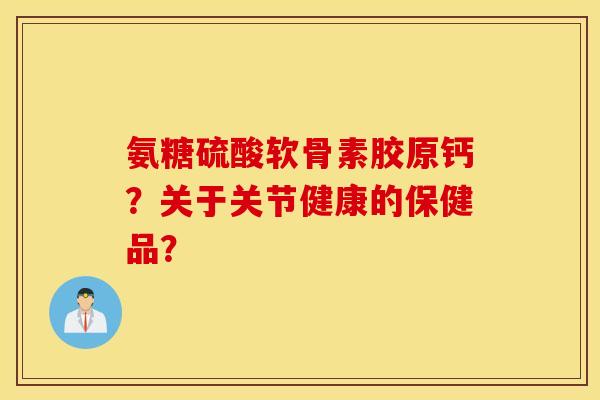 氨糖硫酸软骨素胶原钙？关于关节健康的保健品？