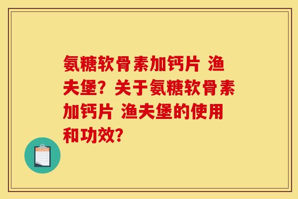 氨糖软骨素加钙片 渔夫堡？关于氨糖软骨素加钙片 渔夫堡的使用和功效？