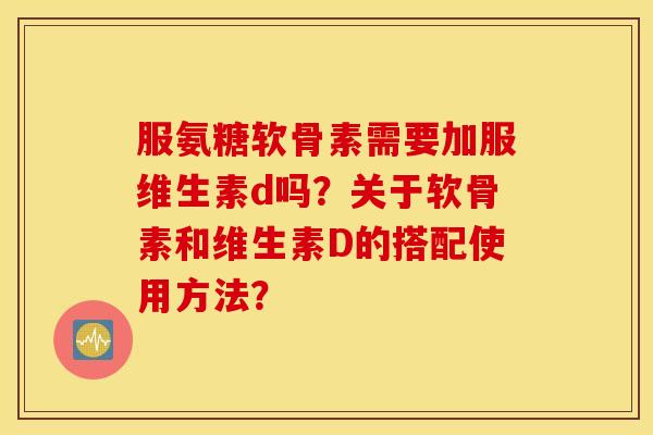 服氨糖软骨素需要加服维生素d吗?关于软骨素和维生素D的搭配使用方法? 服氨糖软骨素需要加服维生素d吗?关于软骨素和维生素D的搭配使用方法?