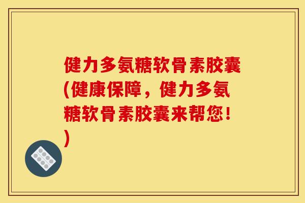 健力多氨糖软骨素胶囊(健康保障，健力多氨糖软骨素胶囊来帮您！)