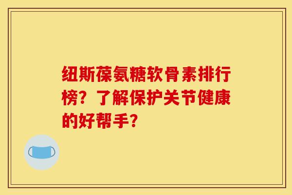 纽斯葆氨糖软骨素排行榜？了解保护关节健康的好帮手？