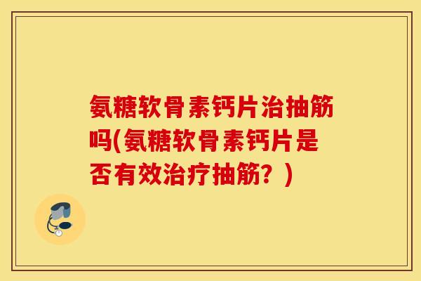 氨糖软骨素钙片治抽筋吗(氨糖软骨素钙片是否有效治疗抽筋？)