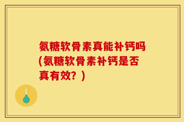 氨糖软骨素真能补钙吗(氨糖软骨素补钙是否真有效？)