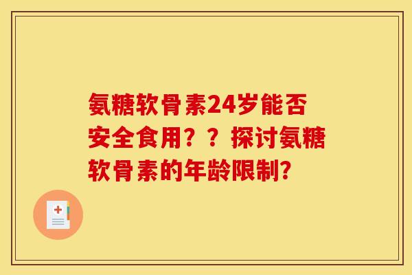 氨糖软骨素24岁能否安全食用？？探讨氨糖软骨素的年龄限制？