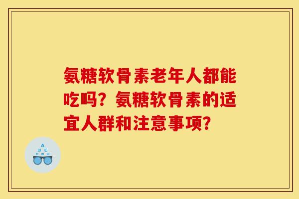 氨糖软骨素老年人都能吃吗?氨糖软骨素的适宜人群和注意事项? 氨糖软骨素老年人都能吃吗?氨糖软骨素的适宜人群和注意事项?