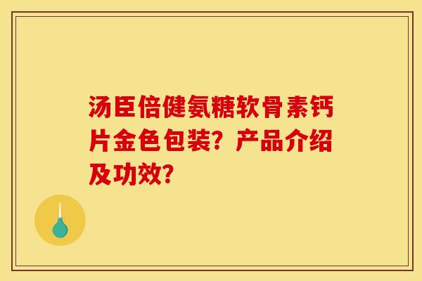 汤臣倍健氨糖软骨素钙片金色包装?产品介绍及功效? 汤臣倍健氨糖软骨素钙片金色包装?产品介绍及功效?