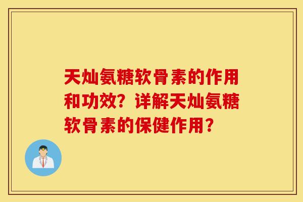 天灿氨糖软骨素的作用和功效？详解天灿氨糖软骨素的保健作用？