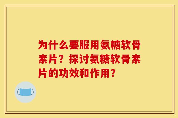 为什么要服用氨糖软骨素片？探讨氨糖软骨素片的功效和作用？